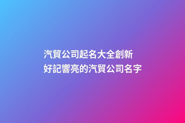 汽貿公司起名大全創新 好記響亮的汽貿公司名字
